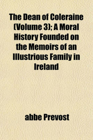 Cover of The Dean of Coleraine (Volume 3); A Moral History Founded on the Memoirs of an Illustrious Family in Ireland