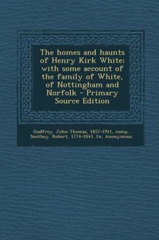 Cover of The Homes and Haunts of Henry Kirk White; With Some Account of the Family of White, of Nottingham and Norfolk - Primary Source Edition