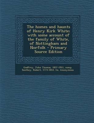 Book cover for The Homes and Haunts of Henry Kirk White; With Some Account of the Family of White, of Nottingham and Norfolk - Primary Source Edition