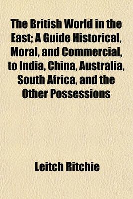 Book cover for The British World in the East; A Guide Historical, Moral, and Commercial, to India, China, Australia, South Africa, and the Other Possessions