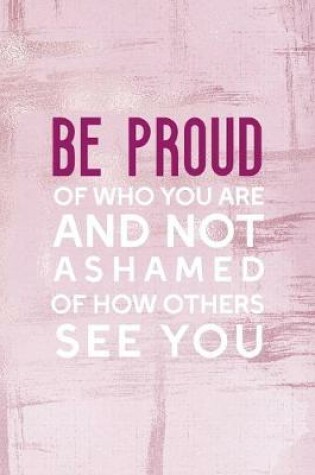 Cover of Be Proud Of Who You Are, And Not Ashamed Of How Others See You