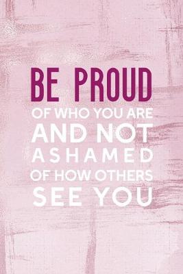 Book cover for Be Proud Of Who You Are, And Not Ashamed Of How Others See You