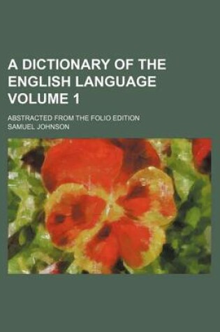 Cover of A Dictionary of the English Language Volume 1; Abstracted from the Folio Edition