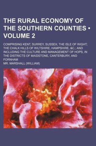 Cover of The Rural Economy of the Southern Counties (Volume 2); Comprising Kent, Surrey, Sussex the Isle of Wight the Chalk Hills of Wiltshire, Hampshire, &C.