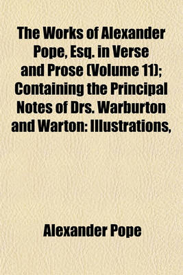 Book cover for The Works of Alexander Pope, Esq. in Verse and Prose (Volume 11); Containing the Principal Notes of Drs. Warburton and Warton Illustrations, and Critical and Explanatory Remarks, by Johnson, Wakefield, A. Chalmers and Others to Which Are Added, Now First