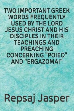 Cover of Two important Greek words frequently used by the Lord Jesus Christ and his Disciples in Their Teachings and Preaching Concerning Poieo and Ergazomai