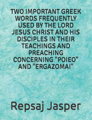 Book cover for Two important Greek words frequently used by the Lord Jesus Christ and his Disciples in Their Teachings and Preaching Concerning Poieo and Ergazomai