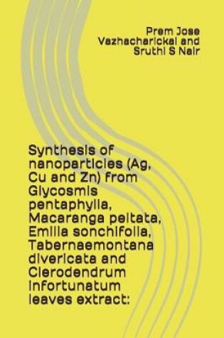 Cover of Synthesis of Nanoparticles (Ag, Cu and Zn) from Glycosmis Pentaphylla, Macaranga Peltata, Emilia Sonchifolia, Tabernaemontana Divericata and Clerodendrum Infortunatum Leaves Extract