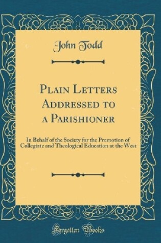 Cover of Plain Letters Addressed to a Parishioner: In Behalf of the Society for the Promotion of Collegiate and Theological Education at the West (Classic Reprint)