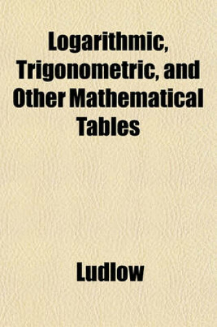 Cover of Logarithmic, Trigonometric, and Other Mathematical Tables