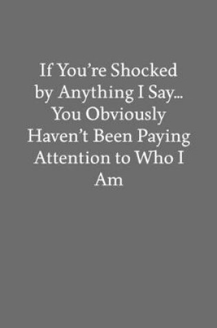 Cover of If You're Shocked by Anything I Say... You Obviously Haven't Been Paying Attention to Who I Am