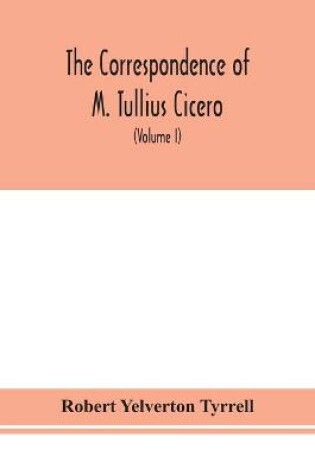 Cover of The Correspondence of M. Tullius Cicero, arranged According to its chronological order with a revision of the text, a commentary and introduction essays on the life of Cicero, and the Style of his Letters (Volume I)