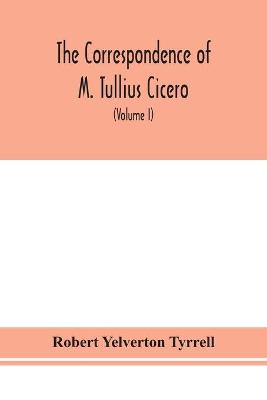 Book cover for The Correspondence of M. Tullius Cicero, arranged According to its chronological order with a revision of the text, a commentary and introduction essays on the life of Cicero, and the Style of his Letters (Volume I)