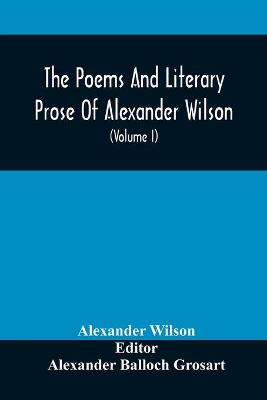 Book cover for The Poems And Literary Prose Of Alexander Wilson, The American Ornithologist. For The First Time Fully Collected And Compared With The Original And Early Editions, Mss., Etc (Volume I) Prose