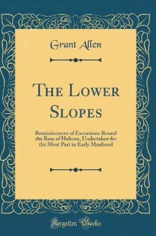 Cover of The Lower Slopes: Reminiscences of Excursions Round the Base of Helicon, Undertaken for the Most Part in Early Manhood (Classic Reprint)