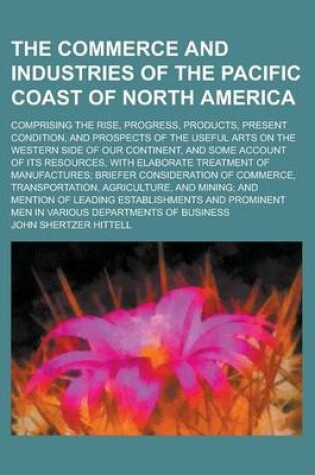 Cover of The Commerce and Industries of the Pacific Coast of North America; Comprising the Rise, Progress, Products, Present Condition, and Prospects of the Useful Arts on the Western Side of Our Continent, and Some Account of Its Resources, with