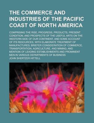 Book cover for The Commerce and Industries of the Pacific Coast of North America; Comprising the Rise, Progress, Products, Present Condition, and Prospects of the Useful Arts on the Western Side of Our Continent, and Some Account of Its Resources, with