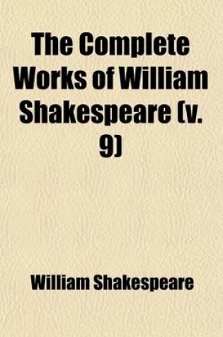 Cover of The Complete Works of William Shakespeare (Volume 9); With Historical and Analytical Prefaces, Comments, Critical and Explanatory Notes, Glossaries, and a Life of Shakespeare