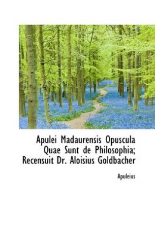 Cover of Apulei Madaurensis Opuscula Quae Sunt de Philosophia; Recensuit Dr. Aloisius Goldbacher