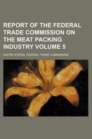 Cover of Report of the Federal Trade Commission on the Meat Packing Industry Volume 5