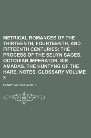 Cover of Metrical Romances of the Thirteenth, Fourteenth, and Fifteenth Centuries Volume 3; The Process of the Seuyn Sages. Octouian Imperator. Sir Amadas. the Huntyng of the Hare. Notes. Glossary