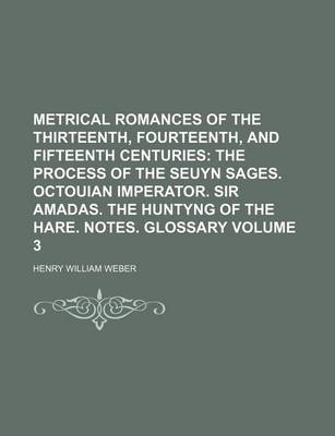 Book cover for Metrical Romances of the Thirteenth, Fourteenth, and Fifteenth Centuries Volume 3; The Process of the Seuyn Sages. Octouian Imperator. Sir Amadas. the Huntyng of the Hare. Notes. Glossary