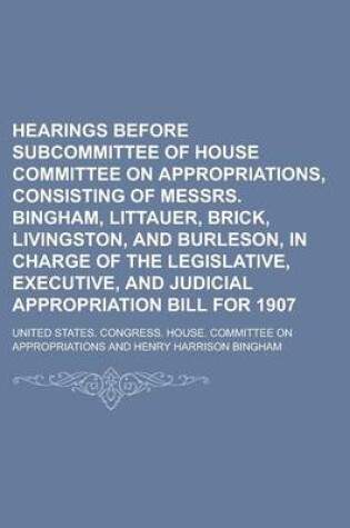 Cover of Hearings Before Subcommittee of House Committee on Appropriations, Consisting of Messrs. Bingham, Littauer, Brick, Livingston, and Burleson, in Charge of the Legislative, Executive, and Judicial Appropriation Bill for 1907