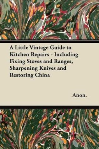 Cover of A Little Vintage Guide to Kitchen Repairs - Including Fixing Stoves and Ranges, Sharpening Knives and Restoring China