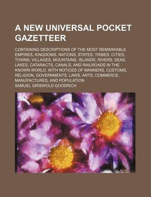 Book cover for A New Universal Pocket Gazetteer; Containing Descriptions of the Most Remarkable Empires, Kingdoms, Nations, States, Tribes, Cities, Towns, Villages, Mountains, Islands, Rivers, Seas, Lakes, Cataracts, Canals, and Railroads in the Known World, with Notice