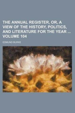 Cover of The Annual Register, Or, a View of the History, Politics, and Literature for the Year Volume 104