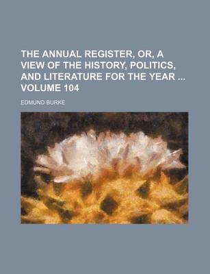 Book cover for The Annual Register, Or, a View of the History, Politics, and Literature for the Year Volume 104