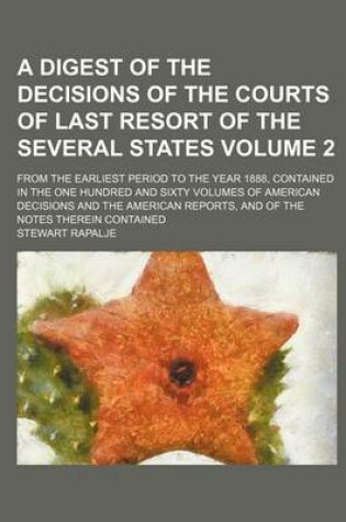 Cover of A Digest of the Decisions of the Courts of Last Resort of the Several States; From the Earliest Period to the Year 1888, Contained in the One Hundre