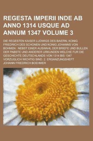 Cover of Regesta Imperii Inde AB Anno 1314 Usque Ad Annum 1347; Die Regesten Kaiser Ludwigs Des Baiern, Konig Friedrich Des Schonen Und Konig Johanns Von Bohmen