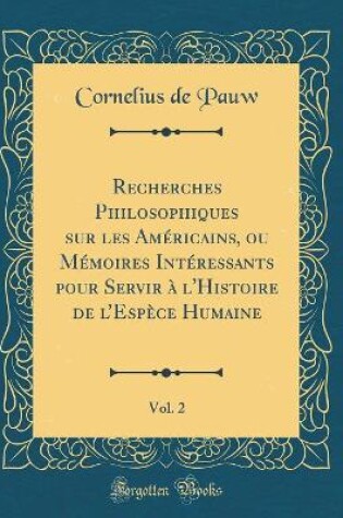 Cover of Recherches Philosophiques Sur Les Américains, Ou Mémoires Intéressants Pour Servir À l'Histoire de l'Espèce Humaine, Vol. 2 (Classic Reprint)