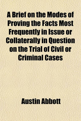 Book cover for A Brief on the Modes of Proving the Facts Most Frequently in Issue or Collaterally in Question on the Trial of Civil or Criminal Cases