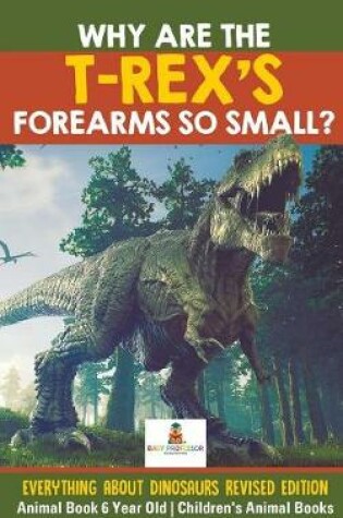 Cover of Why Are The T-Rex's Forearms So Small? Everything about Dinosaurs Revised Edition - Animal Book 6 Year Old Children's Animal Books