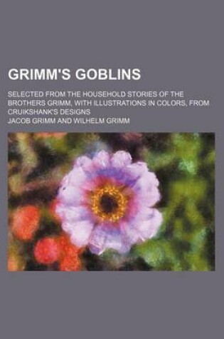 Cover of Grimm's Goblins; Selected from the Household Stories of the Brothers Grimm, with Illustrations in Colors, from Cruikshank's Designs