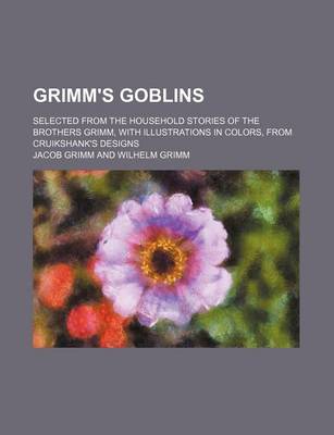 Book cover for Grimm's Goblins; Selected from the Household Stories of the Brothers Grimm, with Illustrations in Colors, from Cruikshank's Designs