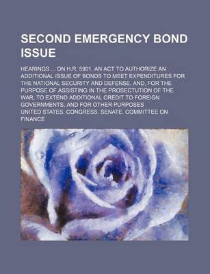 Book cover for Second Emergency Bond Issue; Hearings on H.R. 5901. an ACT to Authorize an Additional Issue of Bonds to Meet Expenditures for the National Security and Defense, And, for the Purpose of Assisting in the Prosectution of the War, to Extend Additional Credit t