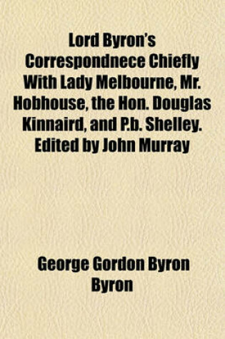 Cover of Lord Byron's Correspondnece Chiefly with Lady Melbourne, Mr. Hobhouse, the Hon. Douglas Kinnaird, and P.B. Shelley. Edited by John Murray
