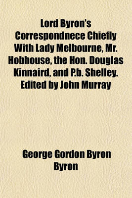 Book cover for Lord Byron's Correspondnece Chiefly with Lady Melbourne, Mr. Hobhouse, the Hon. Douglas Kinnaird, and P.B. Shelley. Edited by John Murray