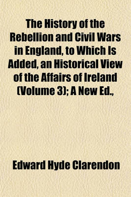 Book cover for The History of the Rebellion and Civil Wars in England, to Which Is Added, an Historical View of the Affairs of Ireland (Volume 3); A New Ed.,