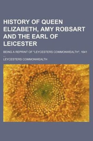 Cover of History of Queen Elizabeth, Amy Robsart and the Earl of Leicester; Being a Reprint of "Leycesters Commonwealth," 1641