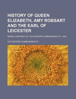 Book cover for History of Queen Elizabeth, Amy Robsart and the Earl of Leicester; Being a Reprint of "Leycesters Commonwealth," 1641