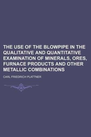 Cover of The Use of the Blowpipe in the Qualitative and Quantitative Examination of Minerals, Ores, Furnace Products and Other Metallic Combinations