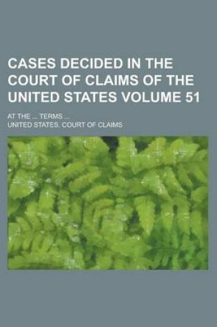Cover of Cases Decided in the Court of Claims of the United States; At the ... Terms ... Volume 51