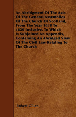 Book cover for An Abridgment Of The Acts Of The General Assemblies Of The Church Of Scotland, From The Year 1638 To 1820 Inclusive, To Which Is Subjoined An Appendix, Containing An Abridged View Of The Civil Law Relating To The Church