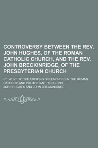 Cover of Controversy Between the REV. John Hughes, of the Roman Catholic Church, and the REV. John Breckinridge, of the Presbyterian Church; Relative to the Existing Differences in the Roman Catholic and Protestant Religions