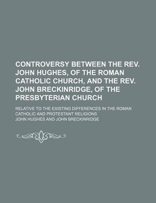 Book cover for Controversy Between the REV. John Hughes, of the Roman Catholic Church, and the REV. John Breckinridge, of the Presbyterian Church; Relative to the Existing Differences in the Roman Catholic and Protestant Religions