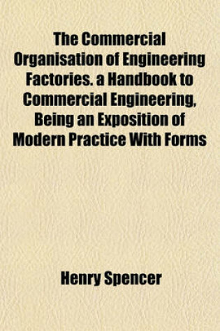Cover of The Commercial Organisation of Engineering Factories. a Handbook to Commercial Engineering, Being an Exposition of Modern Practice with Forms